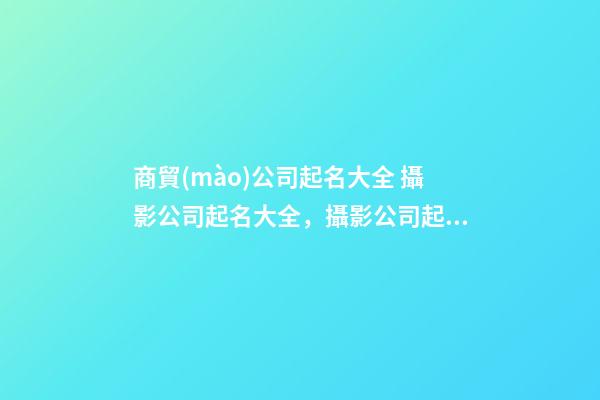 商貿(mào)公司起名大全 攝影公司起名大全，攝影公司起名精選-第1張-公司起名-玄機(jī)派